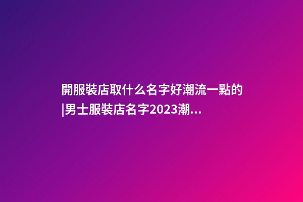 開服裝店取什么名字好潮流一點的|男士服裝店名字2023潮流獨特-第1張-店鋪起名-玄機派